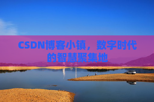 CSDN博客小镇,数字时代的智慧聚集地